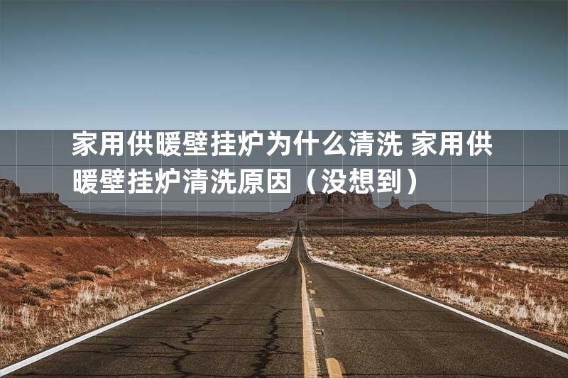 家用供暖壁挂炉为什么清洗 家用供暖壁挂炉清洗原因（没想到）